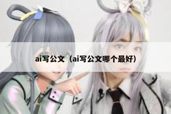 ai写公文（ai写公文哪个最好）