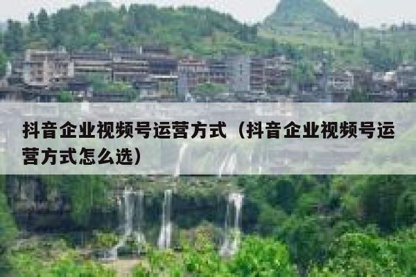 抖音企业视频号运营方式（抖音企业视频号运营方式怎么选）