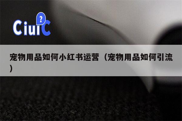 宠物用品如何小红书运营（宠物用品如何引流）