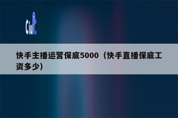 快手主播运营保底5000（快手直播保底工资多少）