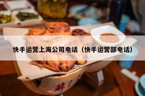 快手运营上海公司电话（快手运营部电话）