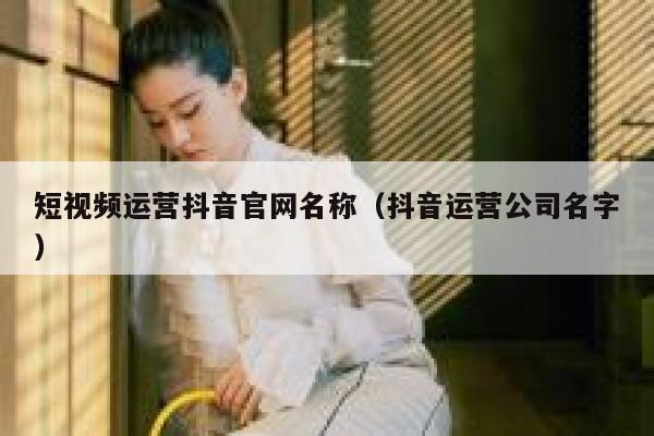 短视频运营抖音官网名称（抖音运营公司名字）