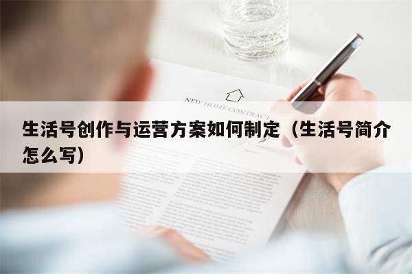 生活号创作与运营方案如何制定（生活号简介怎么写）