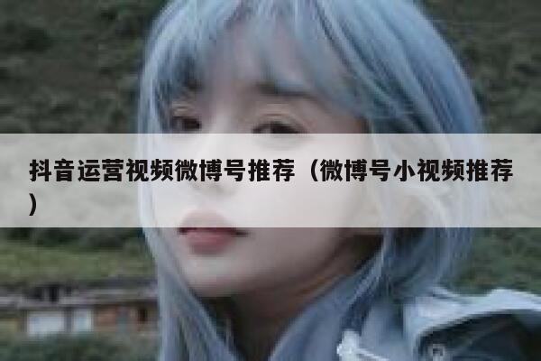 抖音运营视频微博号推荐（微博号小视频推荐）