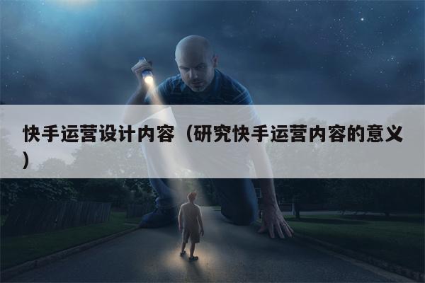 快手运营设计内容（研究快手运营内容的意义）