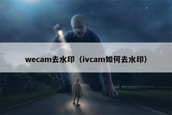 wecam去水印（ivcam如何去水印）