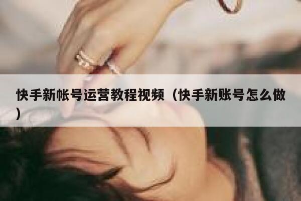 快手新帐号运营教程视频（快手新账号怎么做）