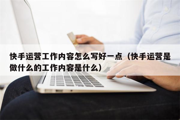 快手运营工作内容怎么写好一点（快手运营是做什么的工作内容是什么）