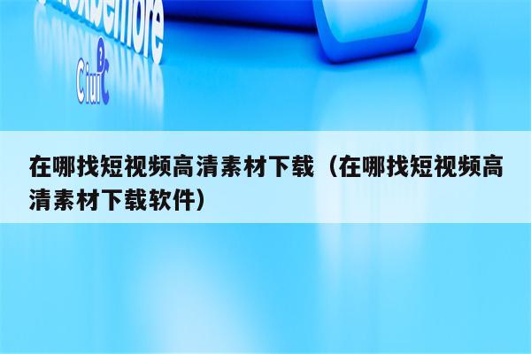 在哪找短视频高清素材下载（在哪找短视频高清素材下载软件）