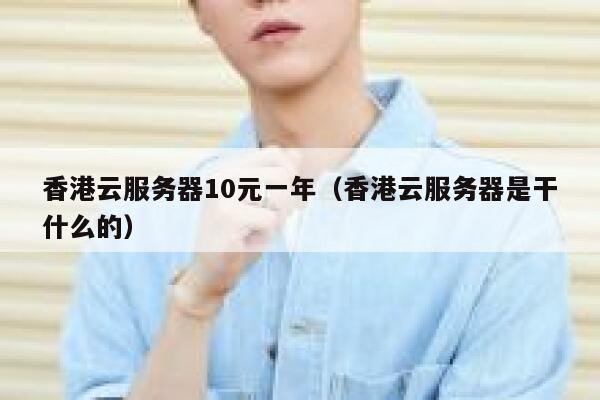 香港云服务器10元一年（香港云服务器是干什么的）