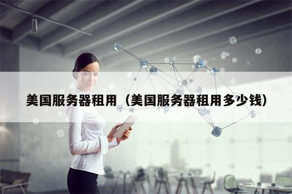 美国服务器租用（美国服务器租用多少钱）