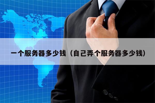 一个服务器多少钱（自己弄个服务器多少钱）