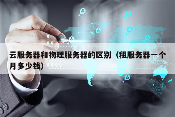 云服务器和物理服务器的区别（租服务器一个月多少钱）
