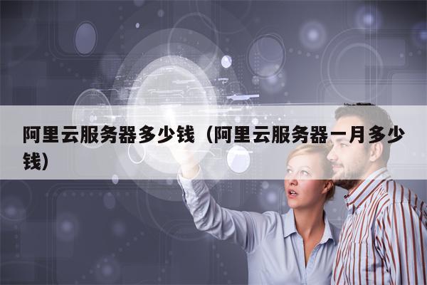 阿里云服务器多少钱（阿里云服务器一月多少钱）