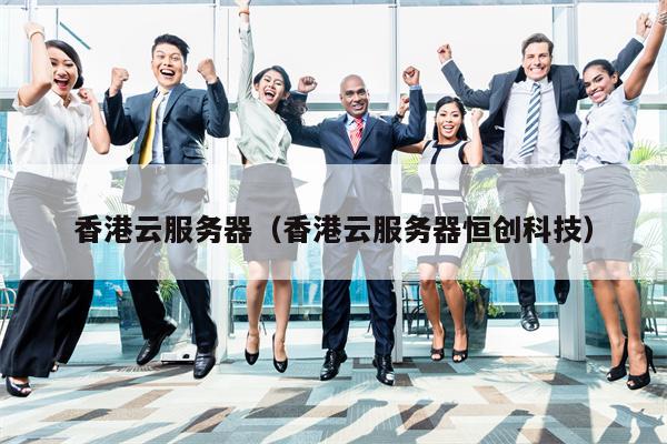 香港云服务器（香港云服务器恒创科技）