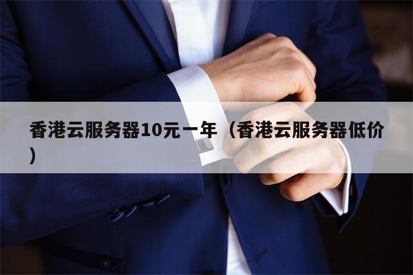 香港云服务器10元一年（香港云服务器低价）