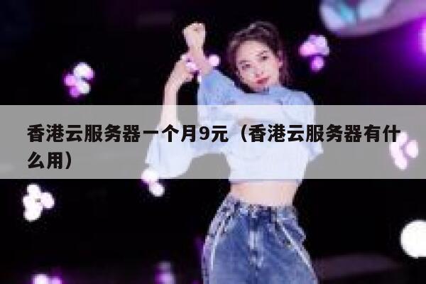 香港云服务器一个月9元（香港云服务器有什么用）