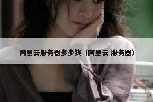 阿里云服务器多少钱（阿里云 服务器）