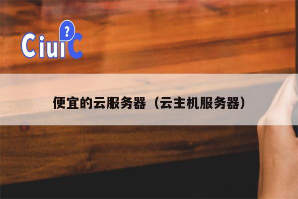 便宜的云服务器（云主机服务器）