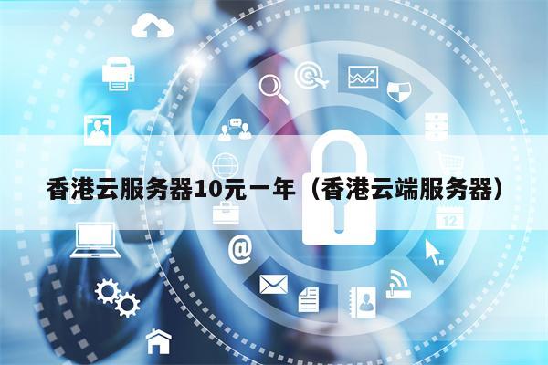 香港云服务器10元一年（香港云端服务器）