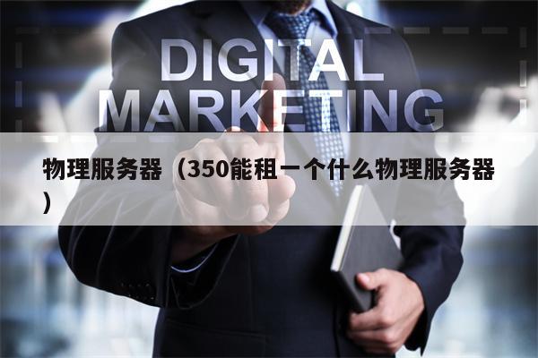 物理服务器(350能租一个什么物理服务器)