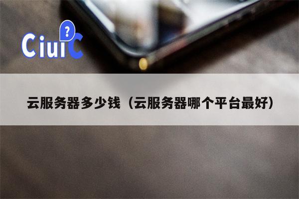 云服务器多少钱(云服务器哪个平台最好)