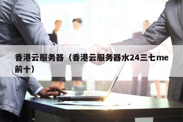 香港云服务器（香港云服务器水24三七me前十）
