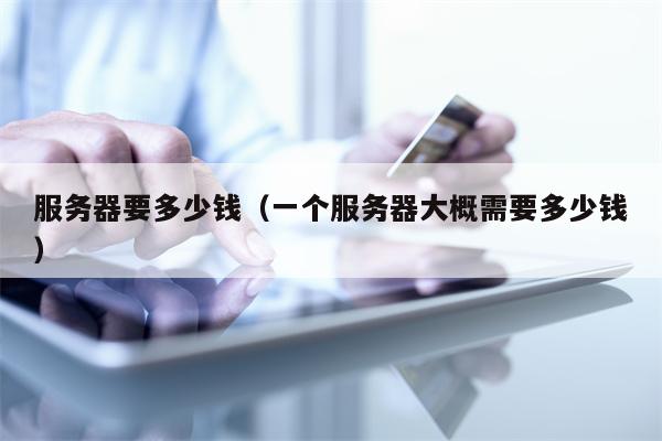 服务器要多少钱（一个服务器大概需要多少钱）
