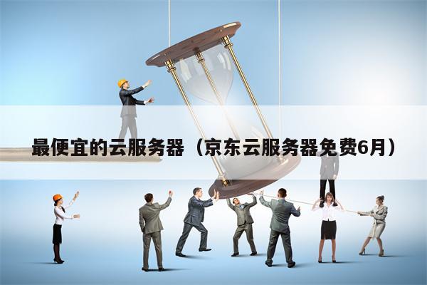 最便宜的云服务器（京东云服务器免费6月）