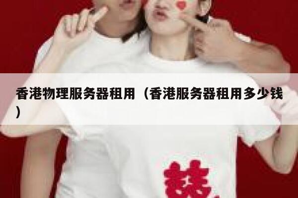 香港物理服务器租用（香港服务器租用多少钱）