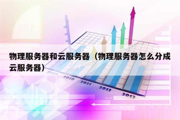 物理服务器和云服务器（物理服务器怎么分成云服务器）
