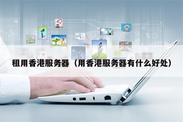 租用香港服务器（用香港服务器有什么好处）