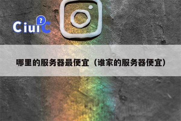 哪里的服务器最便宜(谁家的服务器便宜)