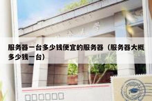 服务器一台多少钱便宜的服务器(服务器大概多少钱一台)