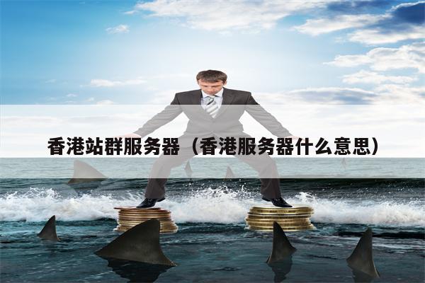香港站群服务器（香港服务器什么意思）