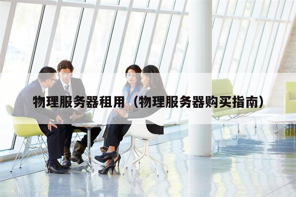 物理服务器租用（物理服务器购买指南）