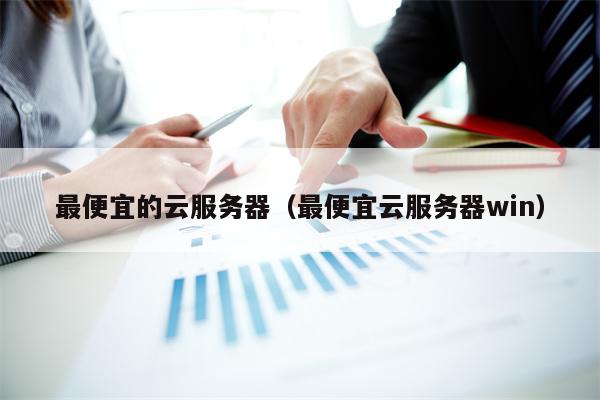 最便宜的云服务器(最便宜云服务器win)