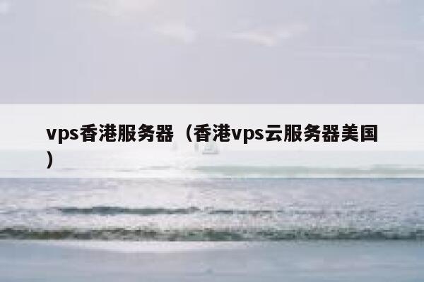 vps香港服务器（香港vps云服务器美国）