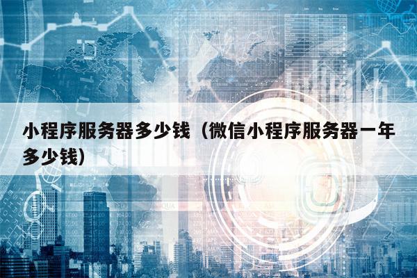 小程序服务器多少钱（微信小程序服务器一年多少钱）