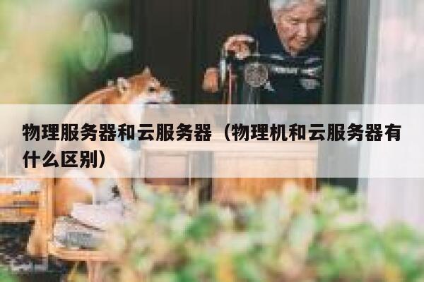 物理服务器和云服务器（物理机和云服务器有什么区别）