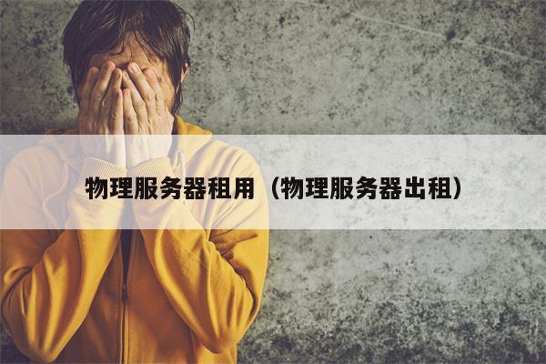 物理服务器租用（物理服务器出租）
