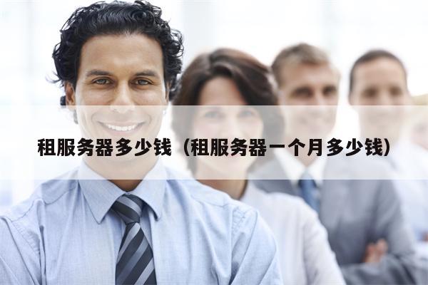 租服务器多少钱（租服务器一个月多少钱）