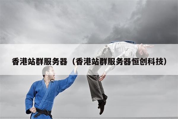 香港站群服务器(香港站群服务器恒创科技)