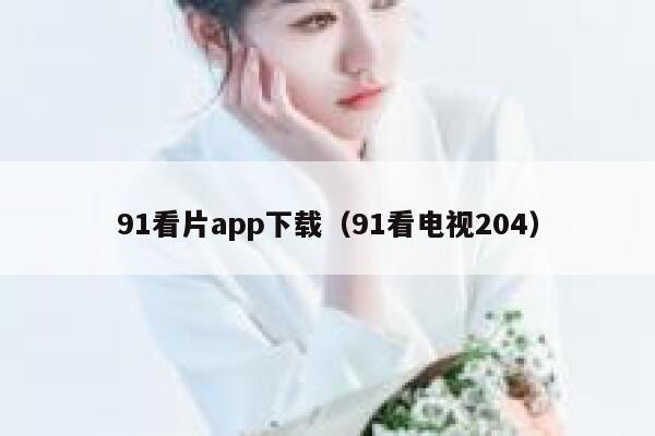 91看片app下载（91看电视204）