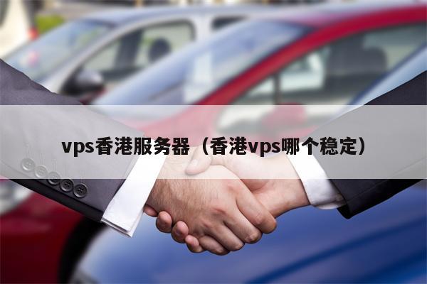 vps香港服务器(香港vps哪个稳定)