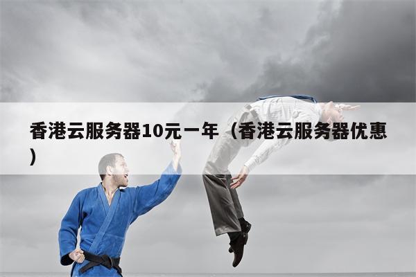 香港云服务器10元一年(香港云服务器优惠)