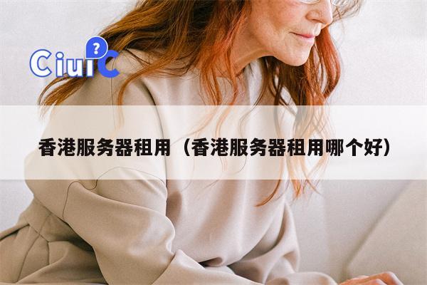 香港服务器租用(香港服务器租用哪个好)