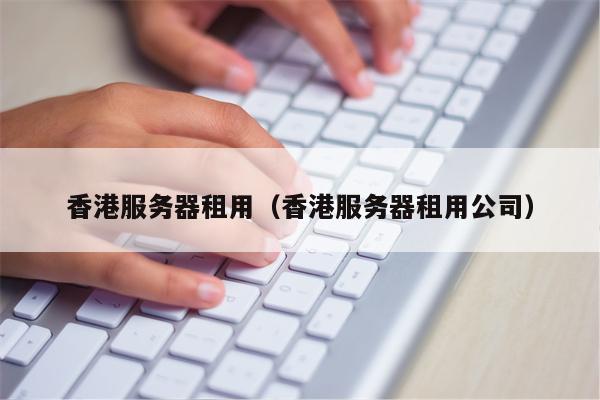 香港服务器租用（香港服务器租用公司）