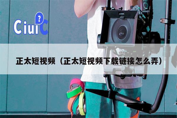 正太短视频(正太短视频下载链接怎么弄)