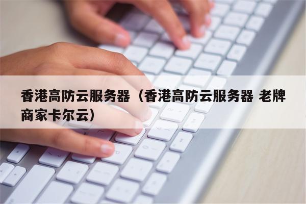 香港高防云服务器（香港高防云服务器 老牌商家卡尔云）